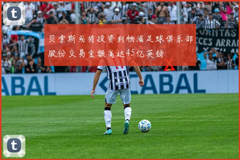 贝索斯或将投资利物浦足球俱乐部股份交易金额高达45亿英镑