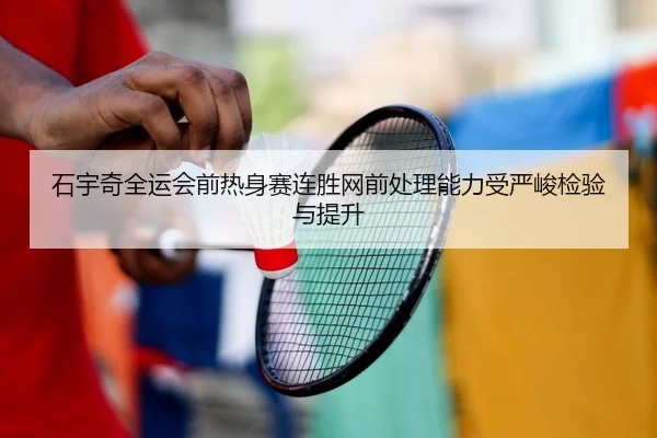 石宇奇全运会前热身赛连胜网前处理能力受严峻检验与提升